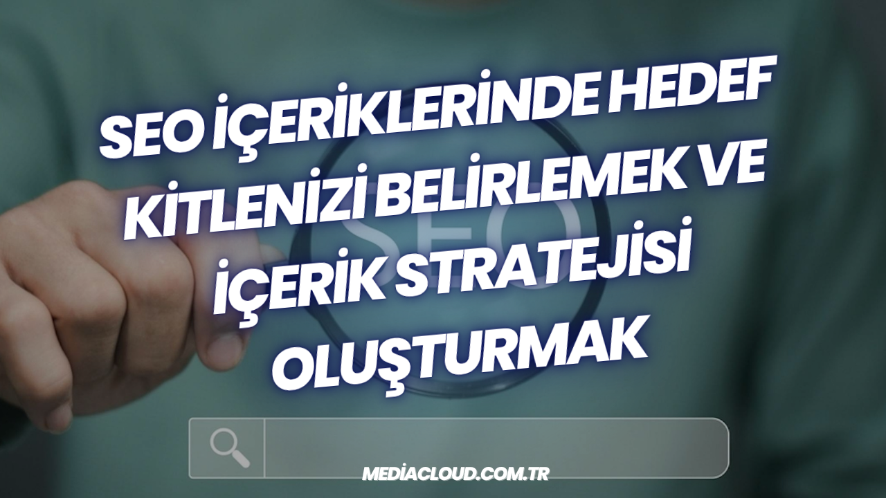 SEO İçeriklerinde Hedef Kitlenizi Belirlemek ve İçerik Stratejisi Oluşturmak